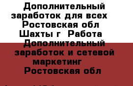 Дополнительный заработок для всех. - Ростовская обл., Шахты г. Работа » Дополнительный заработок и сетевой маркетинг   . Ростовская обл.